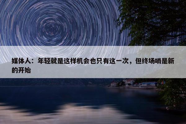 媒体人：年轻就是这样机会也只有这一次，但终场哨是新的开始