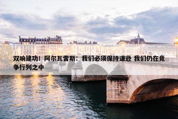 双响建功！阿尔瓦雷斯：我们必须保持谦逊 我们仍在竞争行列之中