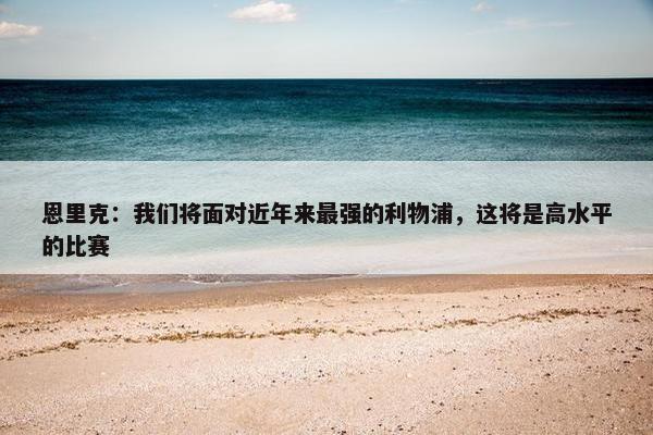 恩里克：我们将面对近年来最强的利物浦，这将是高水平的比赛