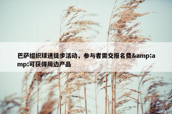 巴萨组织球迷徒步活动，参与者需交报名费&amp;可获得周边产品