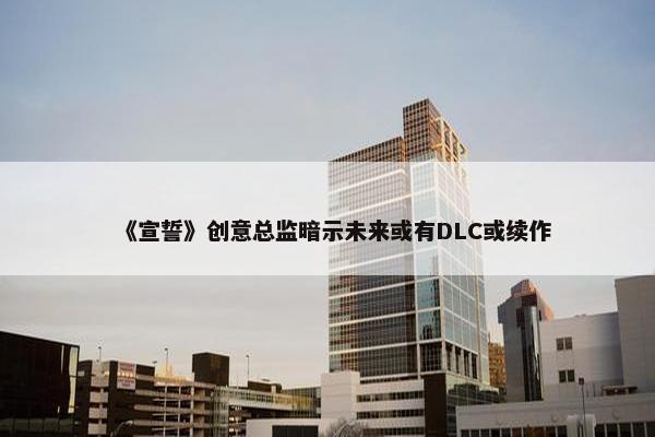 《宣誓》创意总监暗示未来或有DLC或续作