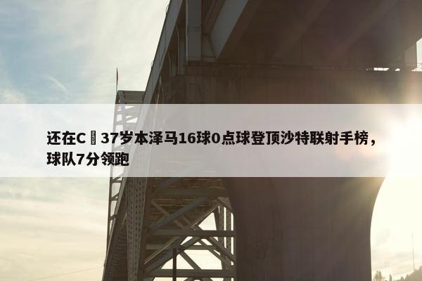 还在C❗37岁本泽马16球0点球登顶沙特联射手榜，球队7分领跑