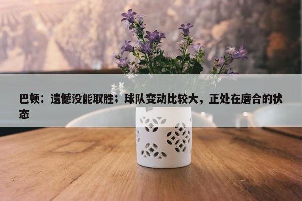 巴顿：遗憾没能取胜；球队变动比较大，正处在磨合的状态