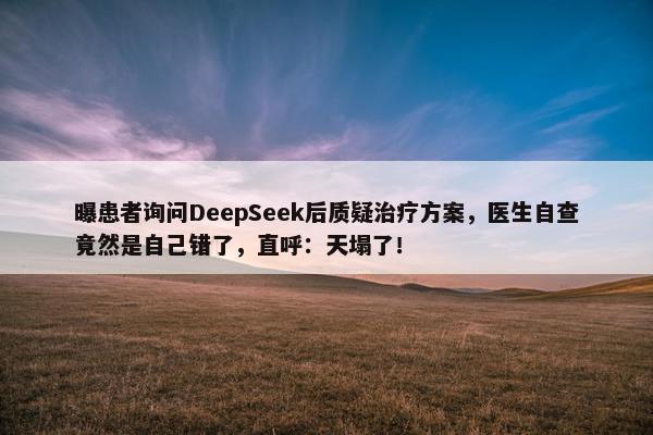 曝患者询问DeepSeek后质疑治疗方案，医生自查竟然是自己错了，直呼：天塌了！