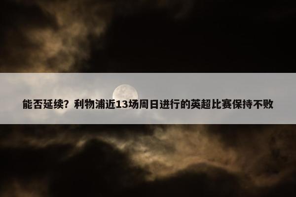 能否延续？利物浦近13场周日进行的英超比赛保持不败