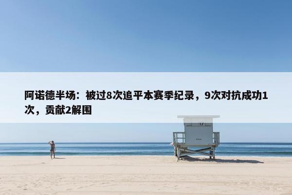 阿诺德半场：被过8次追平本赛季纪录，9次对抗成功1次，贡献2解围