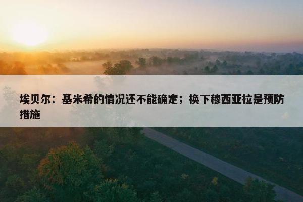 埃贝尔：基米希的情况还不能确定；换下穆西亚拉是预防措施