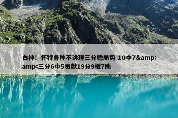 白神！怀特各种不讲理三分稳局势 10中7&amp;三分6中5贡献19分9板7助