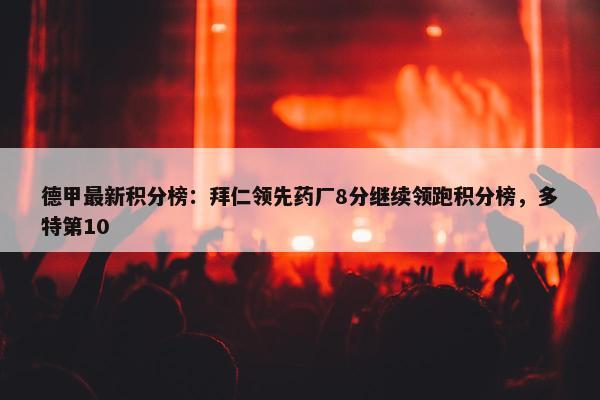 德甲最新积分榜：拜仁领先药厂8分继续领跑积分榜，多特第10