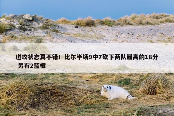 进攻状态真不错！比尔半场9中7砍下两队最高的18分 另有2篮板