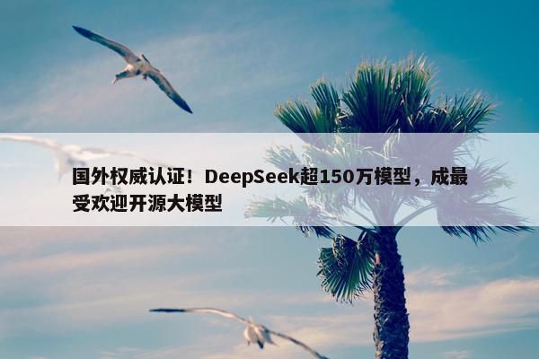 国外权威认证！DeepSeek超150万模型，成最受欢迎开源大模型