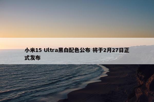 小米15 Ultra黑白配色公布 将于2月27日正式发布