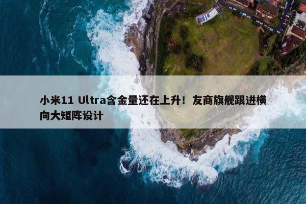 小米11 Ultra含金量还在上升！友商旗舰跟进横向大矩阵设计