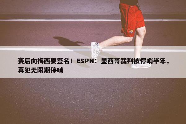 赛后向梅西要签名！ESPN：墨西哥裁判被停哨半年，再犯无限期停哨