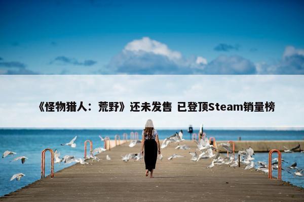 《怪物猎人：荒野》还未发售 已登顶Steam销量榜