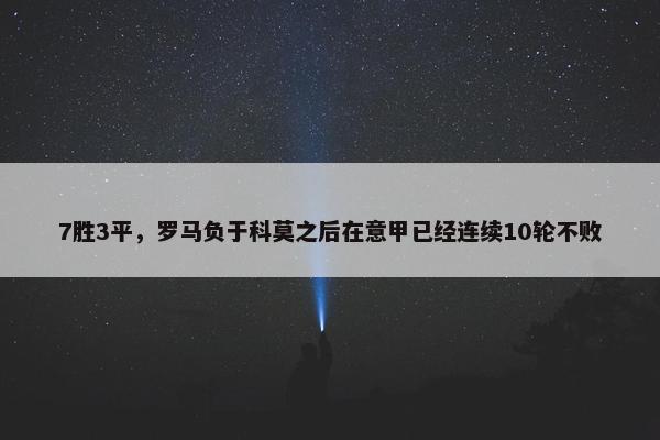 7胜3平，罗马负于科莫之后在意甲已经连续10轮不败