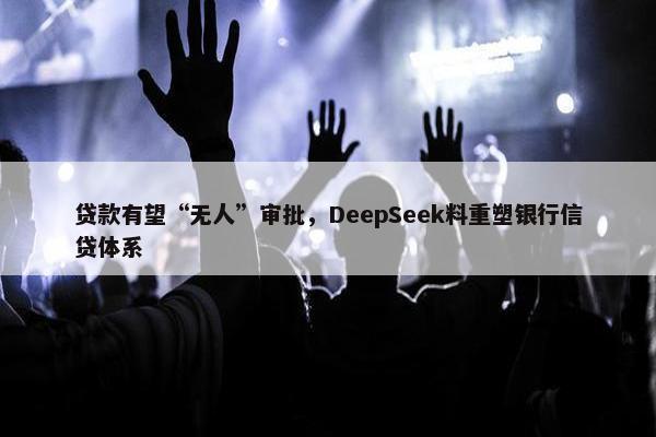 贷款有望“无人”审批，DeepSeek料重塑银行信贷体系