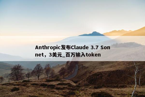 Anthropic发布Claude 3.7 Sonnet，3美元_百万输入token