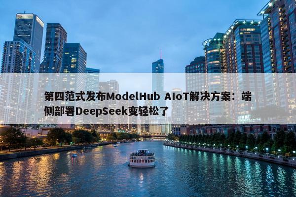 第四范式发布ModelHub AIoT解决方案：端侧部署DeepSeek变轻松了