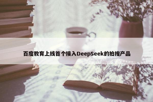 百度教育上线首个接入DeepSeek的拍搜产品