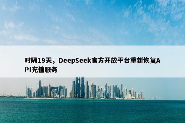 时隔19天，DeepSeek官方开放平台重新恢复API充值服务