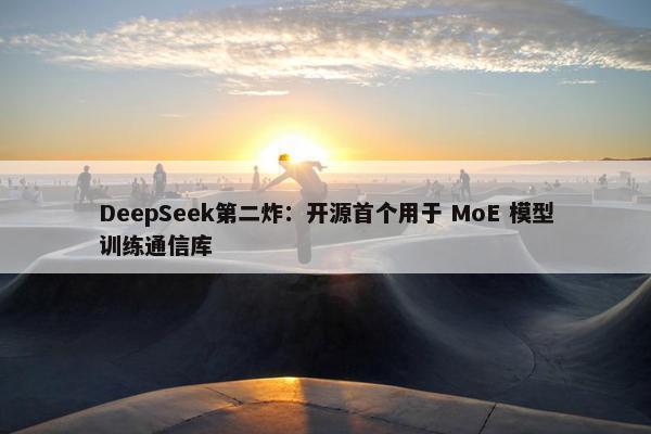 DeepSeek第二炸：开源首个用于 MoE 模型训练通信库