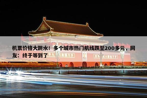 机票价格大跳水！多个城市热门航线跌至200多元，网友：终于等到了