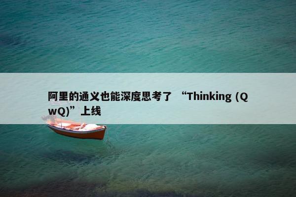 阿里的通义也能深度思考了 “Thinking (QwQ)”上线