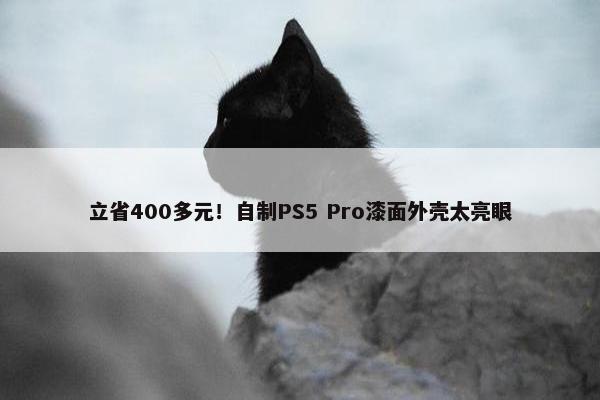 立省400多元！自制PS5 Pro漆面外壳太亮眼