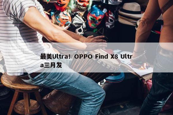 最美Ultra！OPPO Find X8 Ultra三月发