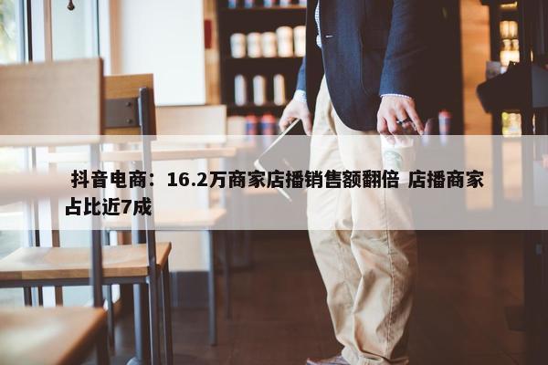  抖音电商：16.2万商家店播销售额翻倍 店播商家占比近7成