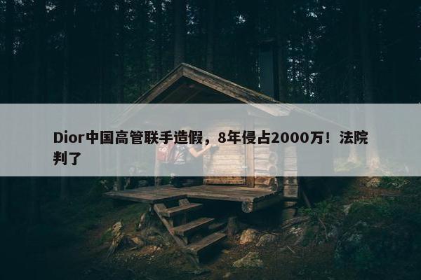 Dior中国高管联手造假，8年侵占2000万！法院判了