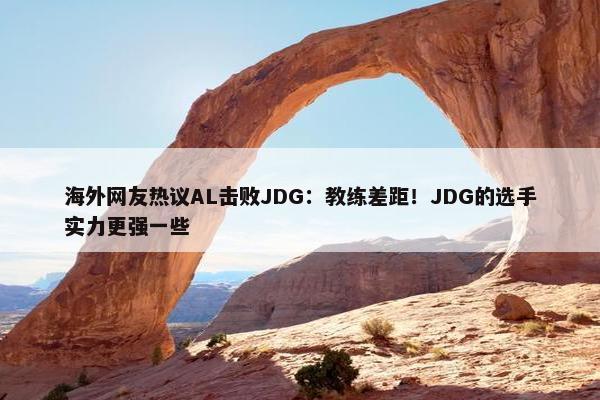 海外网友热议AL击败JDG：教练差距！JDG的选手实力更强一些