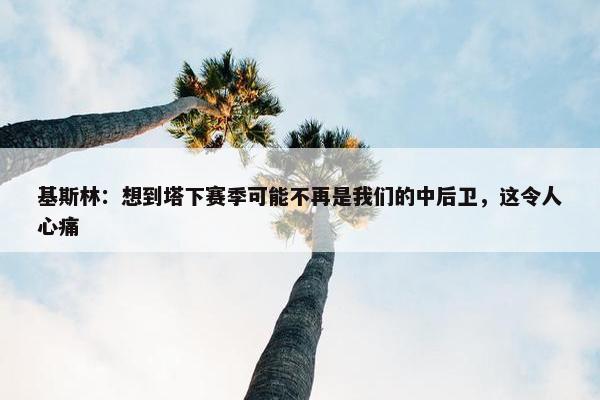 基斯林：想到塔下赛季可能不再是我们的中后卫，这令人心痛