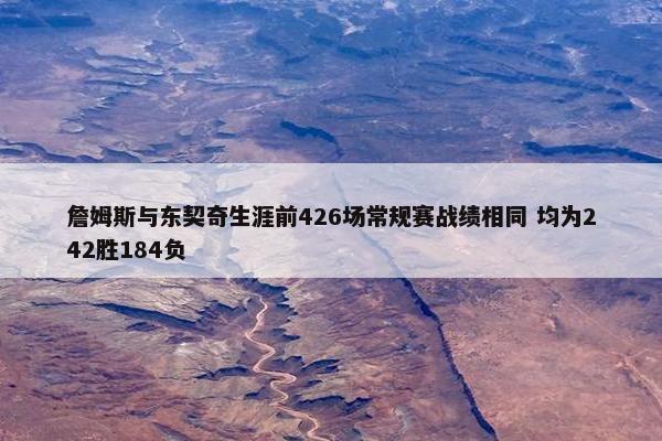 詹姆斯与东契奇生涯前426场常规赛战绩相同 均为242胜184负