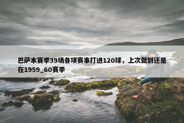 巴萨本赛季39场各项赛事打进120球，上次做到还是在1959_60赛季