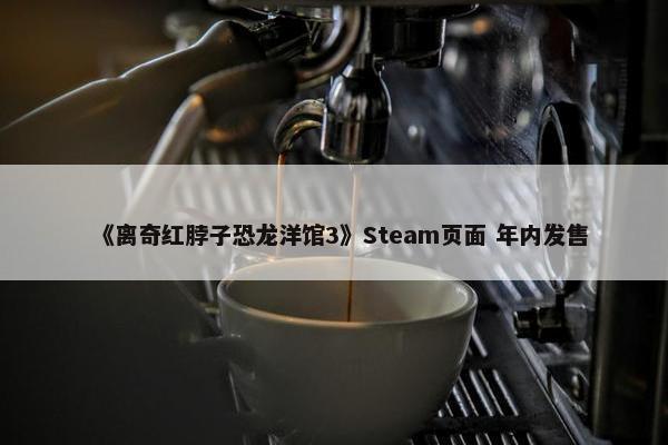 《离奇红脖子恐龙洋馆3》Steam页面 年内发售