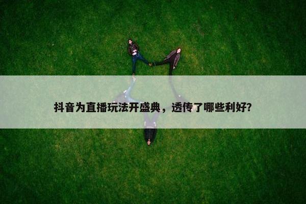 抖音为直播玩法开盛典，透传了哪些利好？