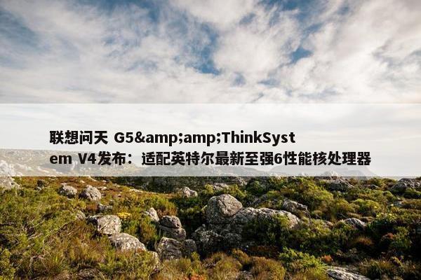 联想问天 G5&amp;ThinkSystem V4发布：适配英特尔最新至强6性能核处理器