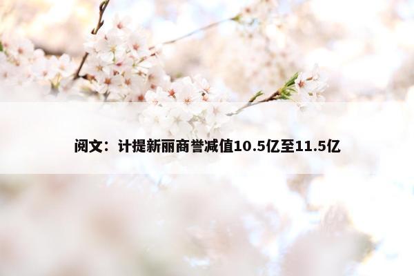 阅文：计提新丽商誉减值10.5亿至11.5亿