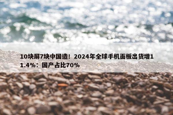 10块屏7块中国造！2024年全球手机面板出货增11.4%：国产占比70%