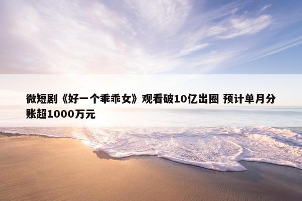 微短剧《好一个乖乖女》观看破10亿出圈 预计单月分账超1000万元