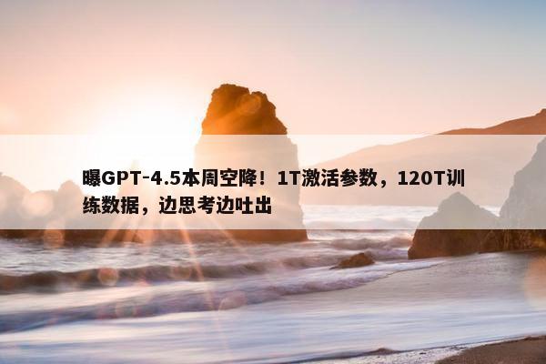 曝GPT-4.5本周空降！1T激活参数，120T训练数据，边思考边吐出