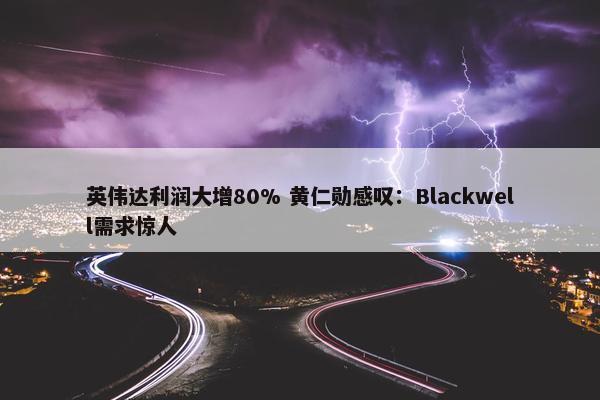 英伟达利润大增80% 黄仁勋感叹：Blackwell需求惊人