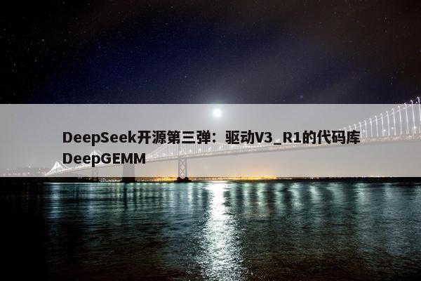 DeepSeek开源第三弹：驱动V3_R1的代码库DeepGEMM