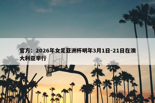 官方：2026年女足亚洲杯明年3月1日-21日在澳大利亚举行