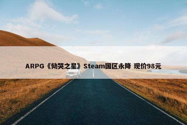 ARPG《恸哭之星》Steam国区永降 现价98元