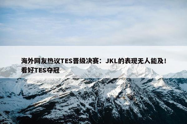 海外网友热议TES晋级决赛：JKL的表现无人能及！看好TES夺冠