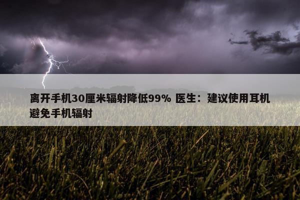 离开手机30厘米辐射降低99% 医生：建议使用耳机避免手机辐射