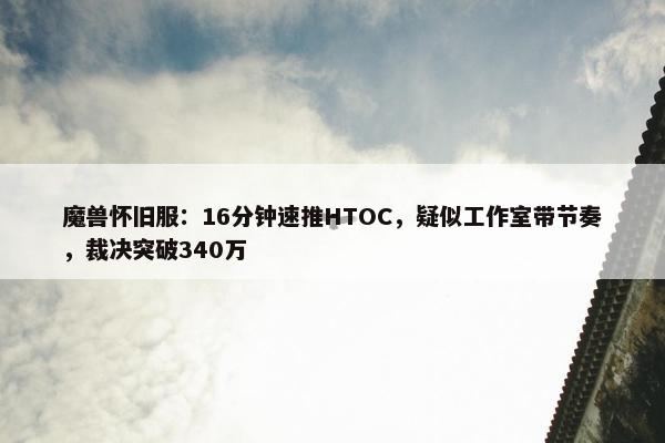 魔兽怀旧服：16分钟速推HTOC，疑似工作室带节奏，裁决突破340万